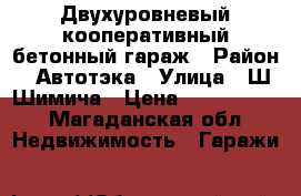 Двухуровневый кооперативный бетонный гараж › Район ­ Автотэка › Улица ­ Ш-Шимича › Цена ­ 1 050 000 - Магаданская обл. Недвижимость » Гаражи   